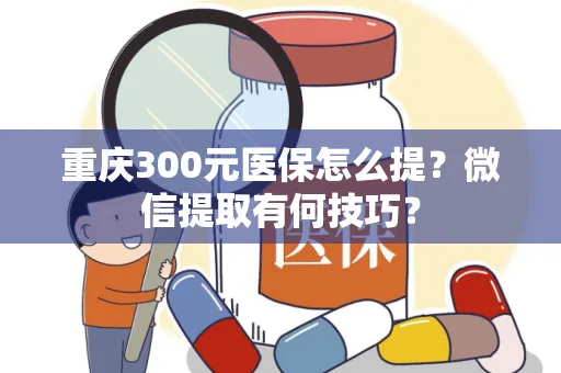 湖北重庆300元医保怎么提？微信提取有何技巧？